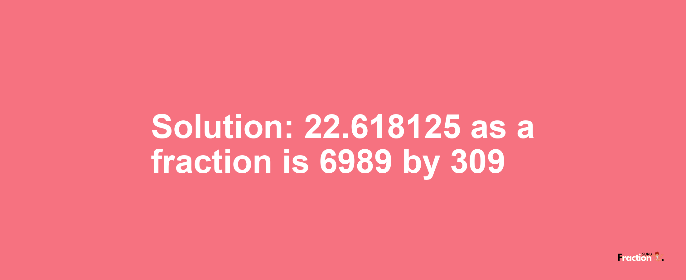 Solution:22.618125 as a fraction is 6989/309